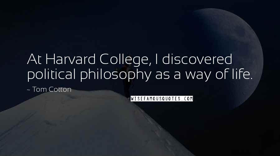 Tom Cotton Quotes: At Harvard College, I discovered political philosophy as a way of life.