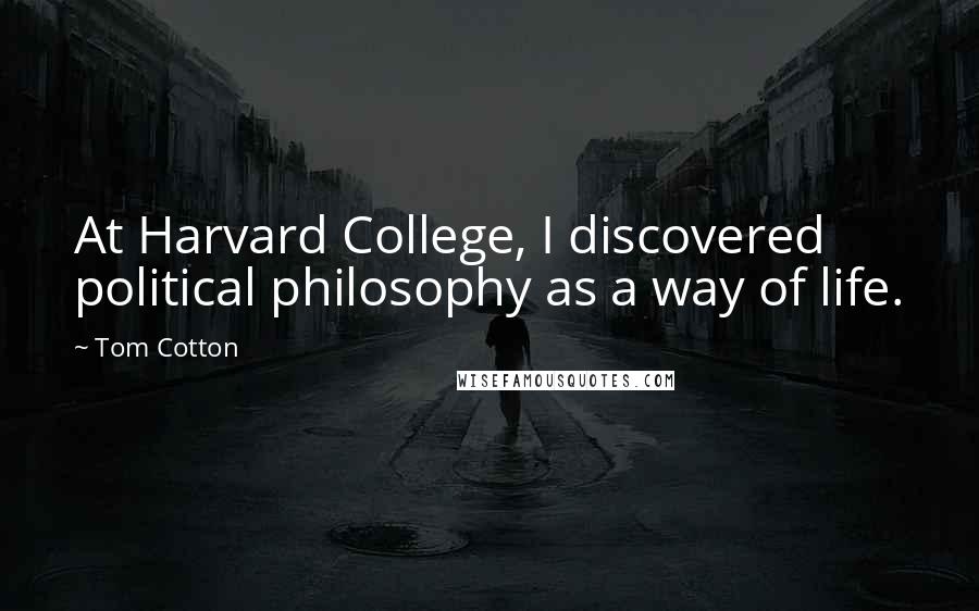 Tom Cotton Quotes: At Harvard College, I discovered political philosophy as a way of life.