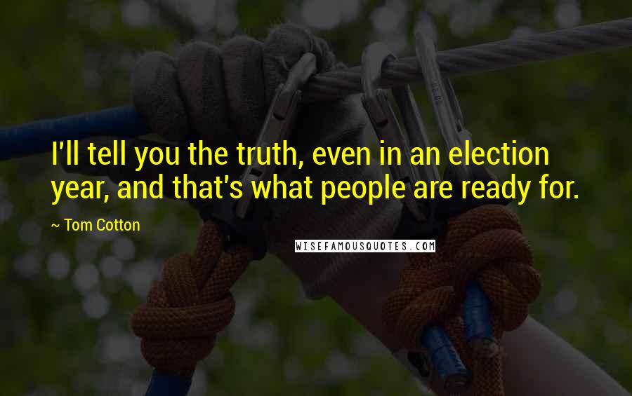 Tom Cotton Quotes: I'll tell you the truth, even in an election year, and that's what people are ready for.