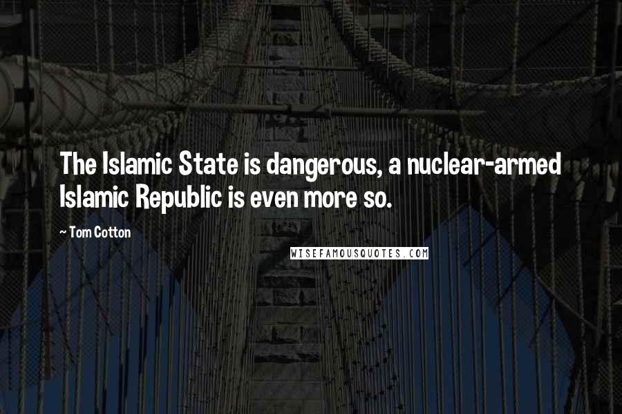 Tom Cotton Quotes: The Islamic State is dangerous, a nuclear-armed Islamic Republic is even more so.
