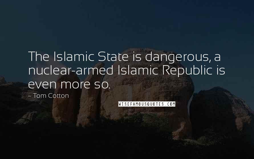 Tom Cotton Quotes: The Islamic State is dangerous, a nuclear-armed Islamic Republic is even more so.