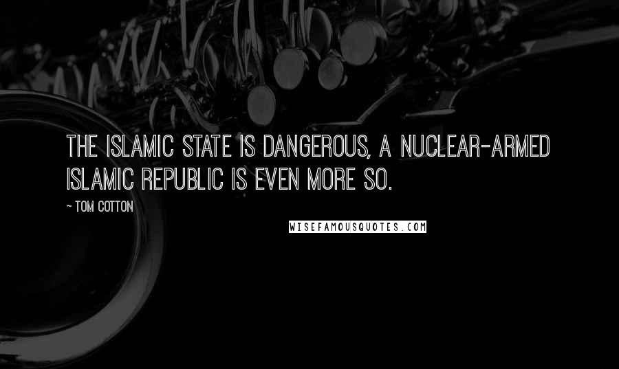 Tom Cotton Quotes: The Islamic State is dangerous, a nuclear-armed Islamic Republic is even more so.