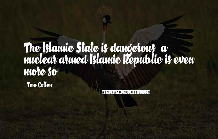 Tom Cotton Quotes: The Islamic State is dangerous, a nuclear-armed Islamic Republic is even more so.