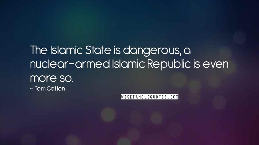 Tom Cotton Quotes: The Islamic State is dangerous, a nuclear-armed Islamic Republic is even more so.