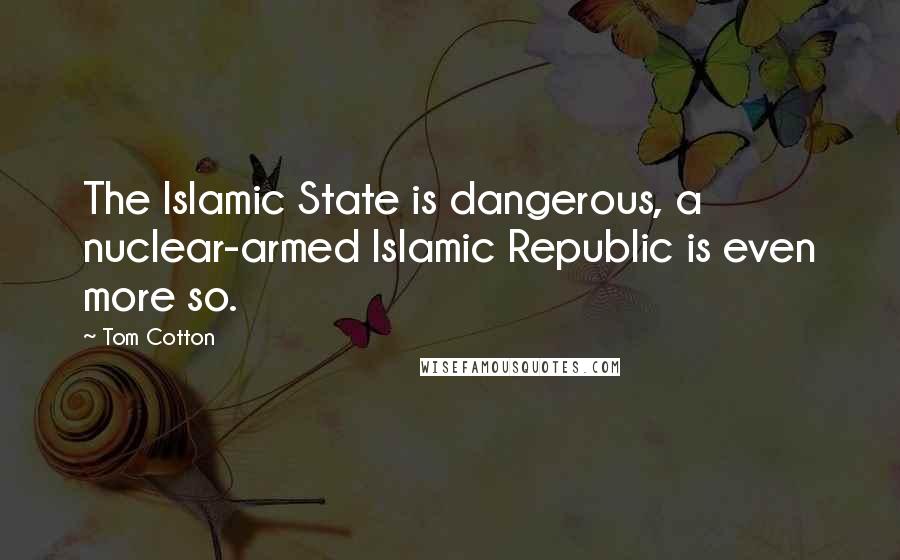 Tom Cotton Quotes: The Islamic State is dangerous, a nuclear-armed Islamic Republic is even more so.