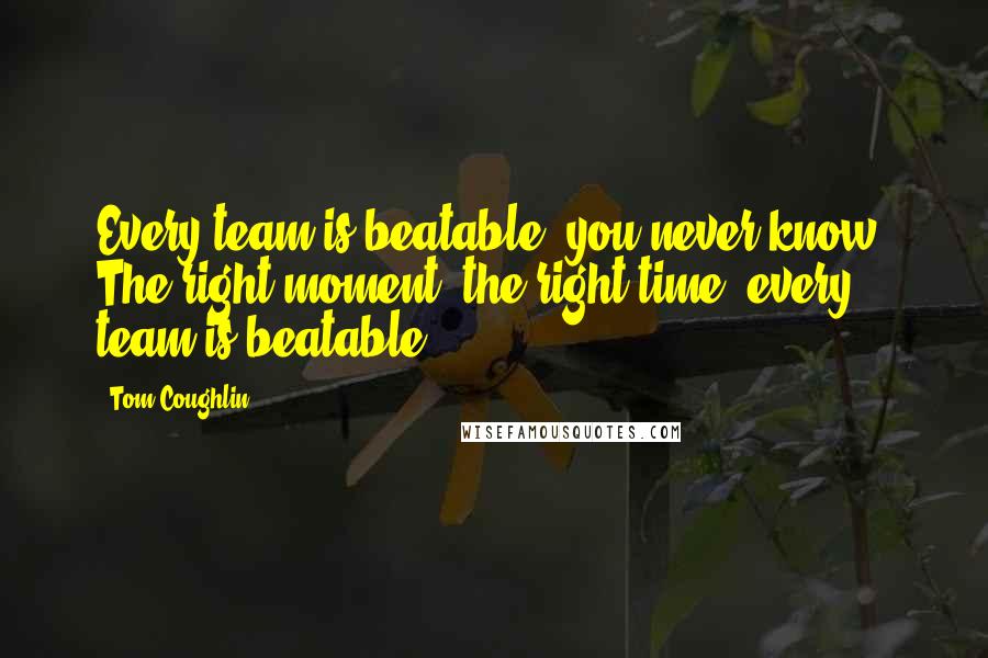 Tom Coughlin Quotes: Every team is beatable, you never know. The right moment, the right time, every team is beatable.