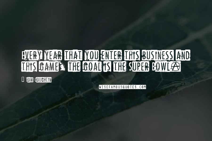 Tom Coughlin Quotes: Every year that you enter this business and this game, the goal is the Super Bowl.