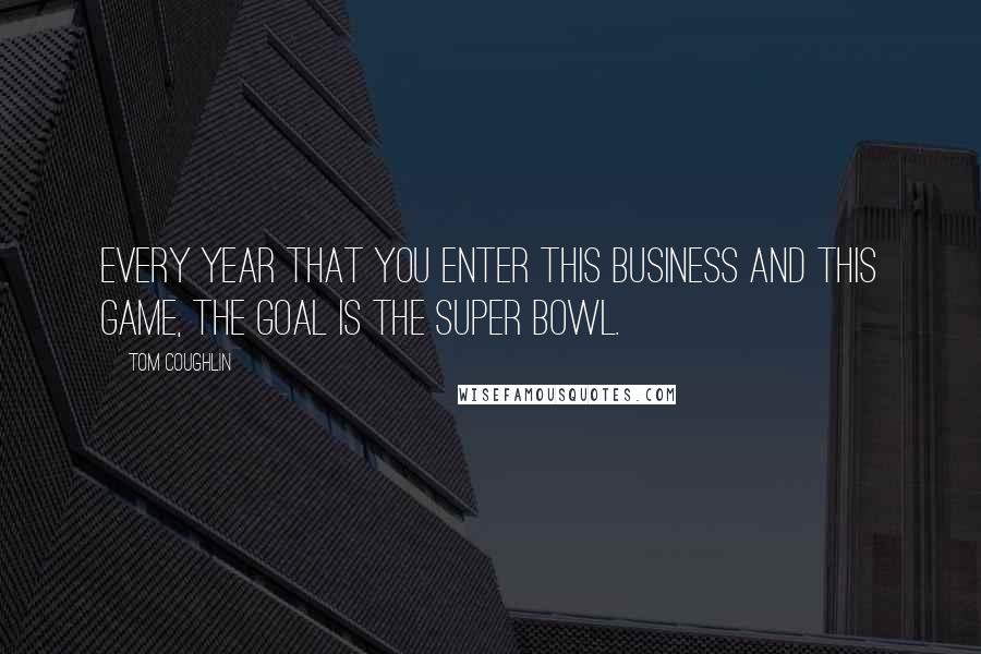 Tom Coughlin Quotes: Every year that you enter this business and this game, the goal is the Super Bowl.