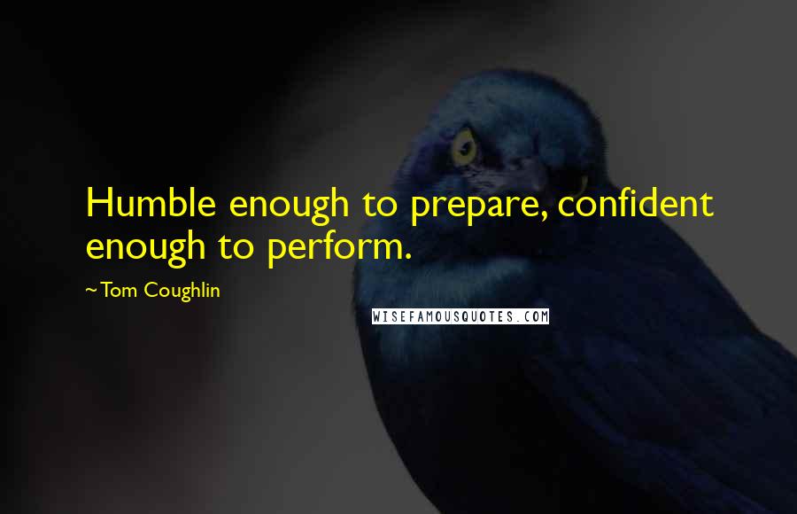 Tom Coughlin Quotes: Humble enough to prepare, confident enough to perform.