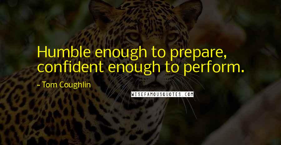 Tom Coughlin Quotes: Humble enough to prepare, confident enough to perform.