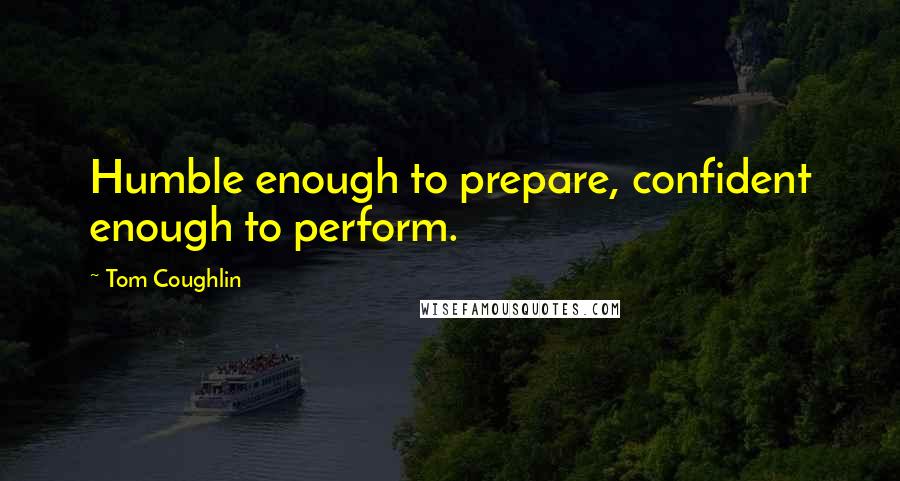 Tom Coughlin Quotes: Humble enough to prepare, confident enough to perform.