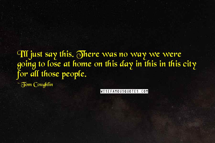 Tom Coughlin Quotes: I'll just say this. There was no way we were going to lose at home on this day in this in this city for all those people.