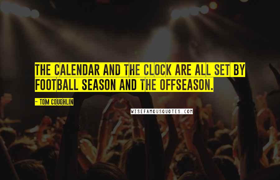 Tom Coughlin Quotes: The calendar and the clock are all set by football season and the offseason.