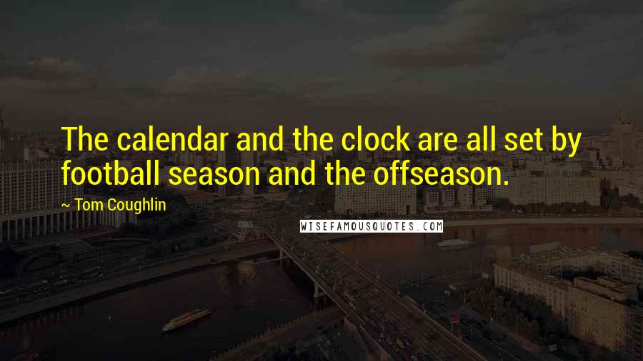 Tom Coughlin Quotes: The calendar and the clock are all set by football season and the offseason.