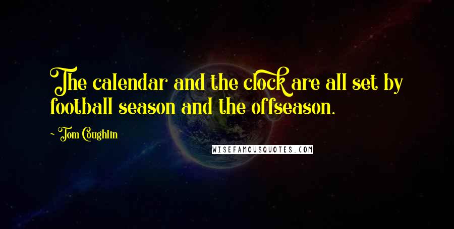 Tom Coughlin Quotes: The calendar and the clock are all set by football season and the offseason.