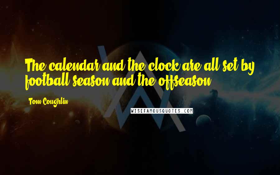 Tom Coughlin Quotes: The calendar and the clock are all set by football season and the offseason.