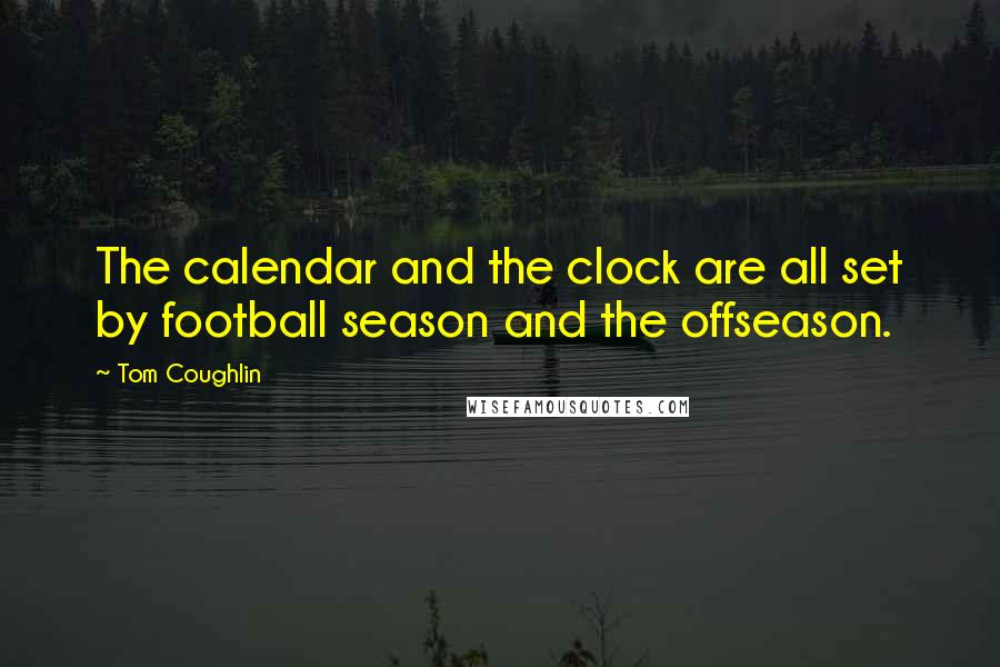 Tom Coughlin Quotes: The calendar and the clock are all set by football season and the offseason.