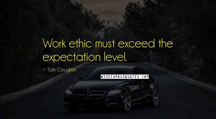 Tom Coughlin Quotes: Work ethic must exceed the expectation level.