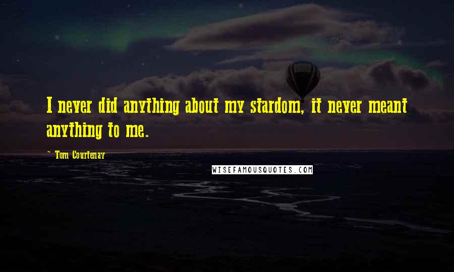 Tom Courtenay Quotes: I never did anything about my stardom, it never meant anything to me.