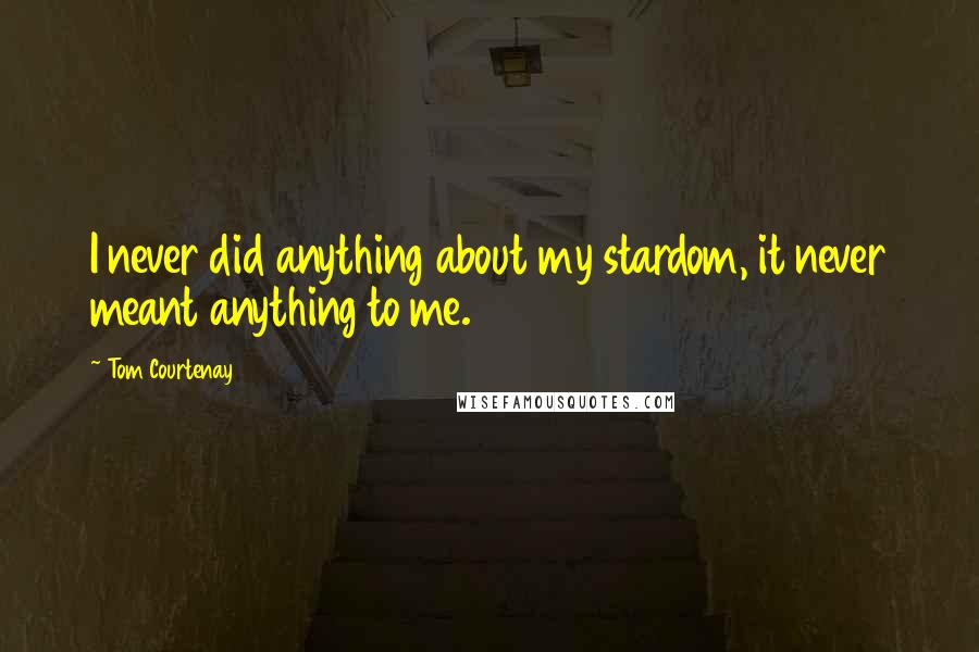 Tom Courtenay Quotes: I never did anything about my stardom, it never meant anything to me.