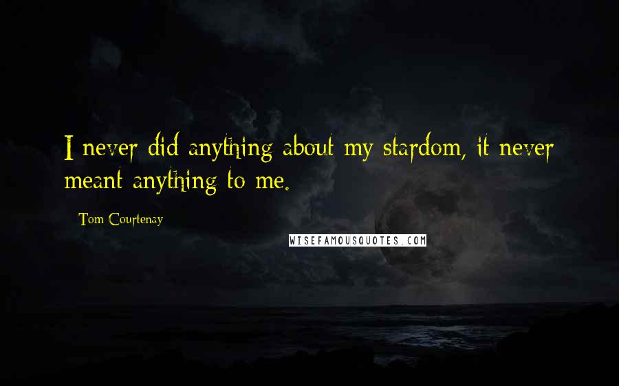 Tom Courtenay Quotes: I never did anything about my stardom, it never meant anything to me.