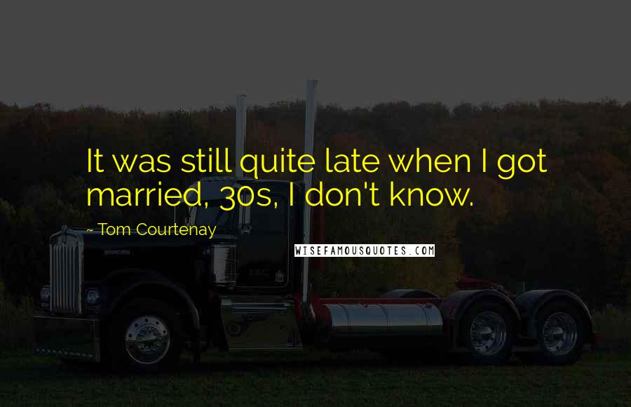 Tom Courtenay Quotes: It was still quite late when I got married, 30s, I don't know.