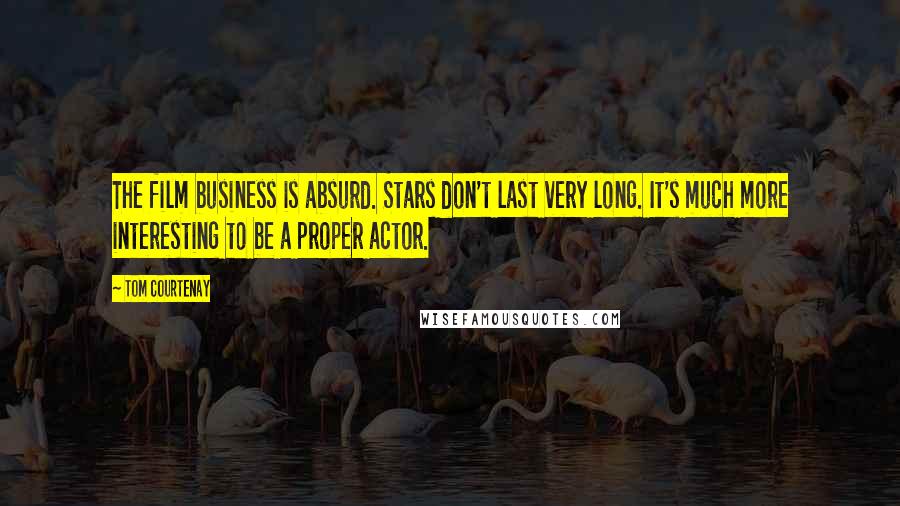 Tom Courtenay Quotes: The film business is absurd. Stars don't last very long. It's much more interesting to be a proper actor.