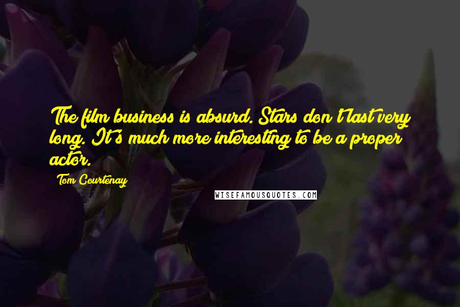 Tom Courtenay Quotes: The film business is absurd. Stars don't last very long. It's much more interesting to be a proper actor.