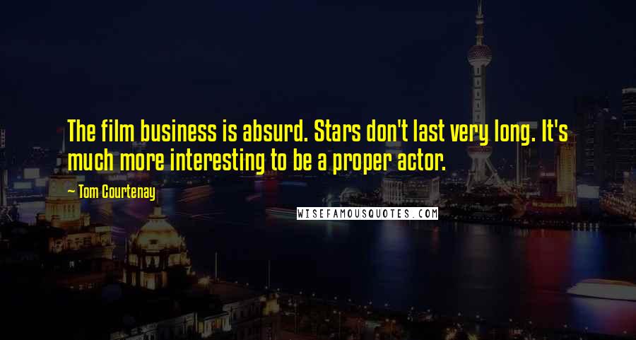 Tom Courtenay Quotes: The film business is absurd. Stars don't last very long. It's much more interesting to be a proper actor.