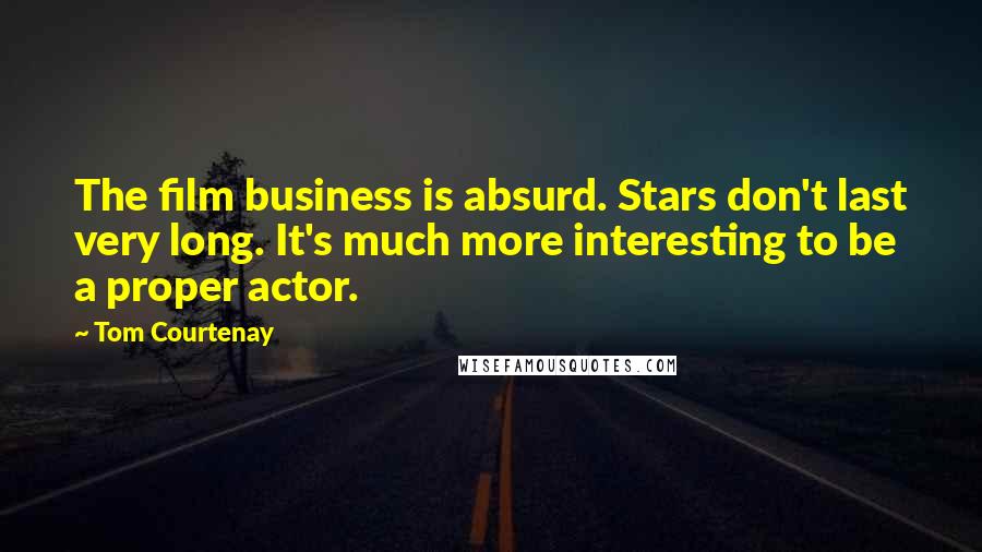 Tom Courtenay Quotes: The film business is absurd. Stars don't last very long. It's much more interesting to be a proper actor.