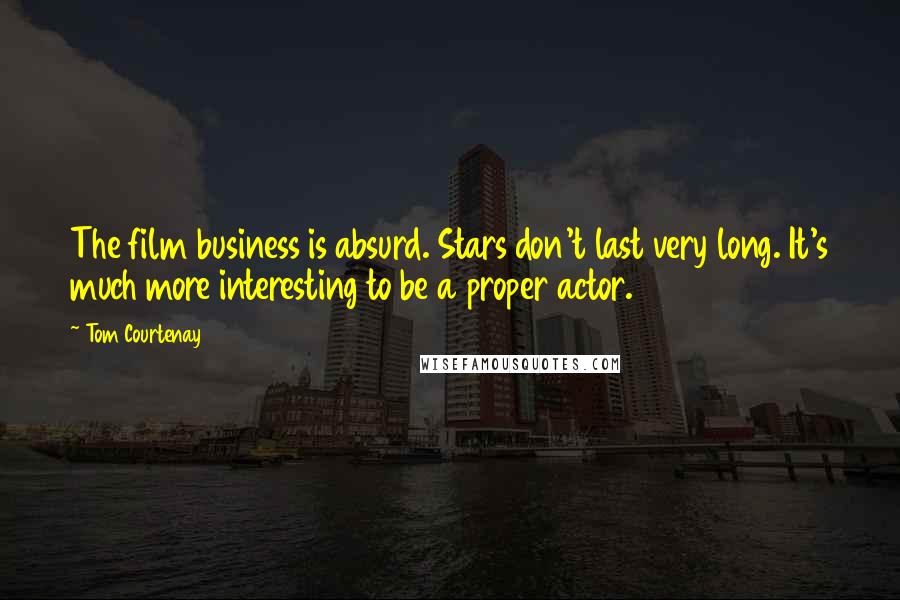 Tom Courtenay Quotes: The film business is absurd. Stars don't last very long. It's much more interesting to be a proper actor.