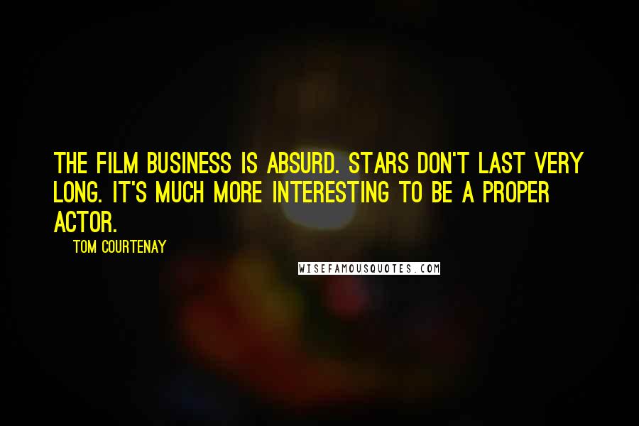 Tom Courtenay Quotes: The film business is absurd. Stars don't last very long. It's much more interesting to be a proper actor.