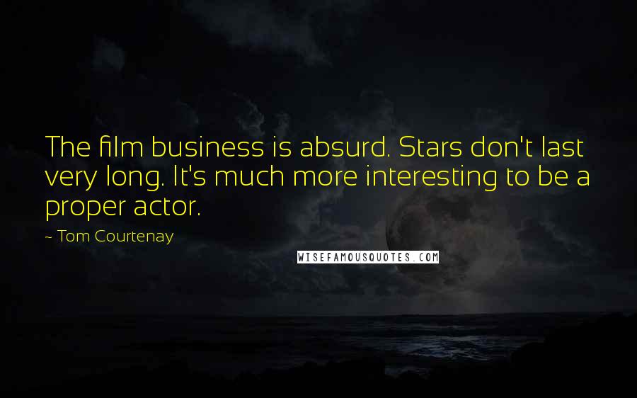 Tom Courtenay Quotes: The film business is absurd. Stars don't last very long. It's much more interesting to be a proper actor.