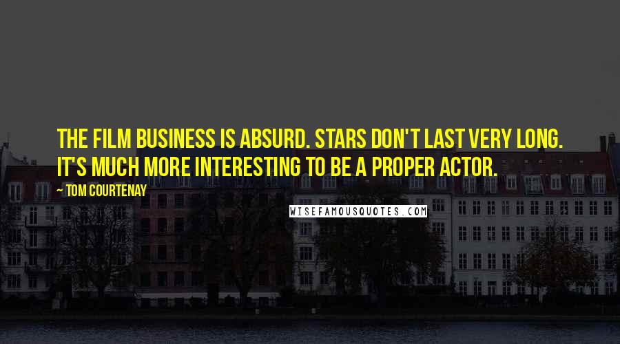 Tom Courtenay Quotes: The film business is absurd. Stars don't last very long. It's much more interesting to be a proper actor.