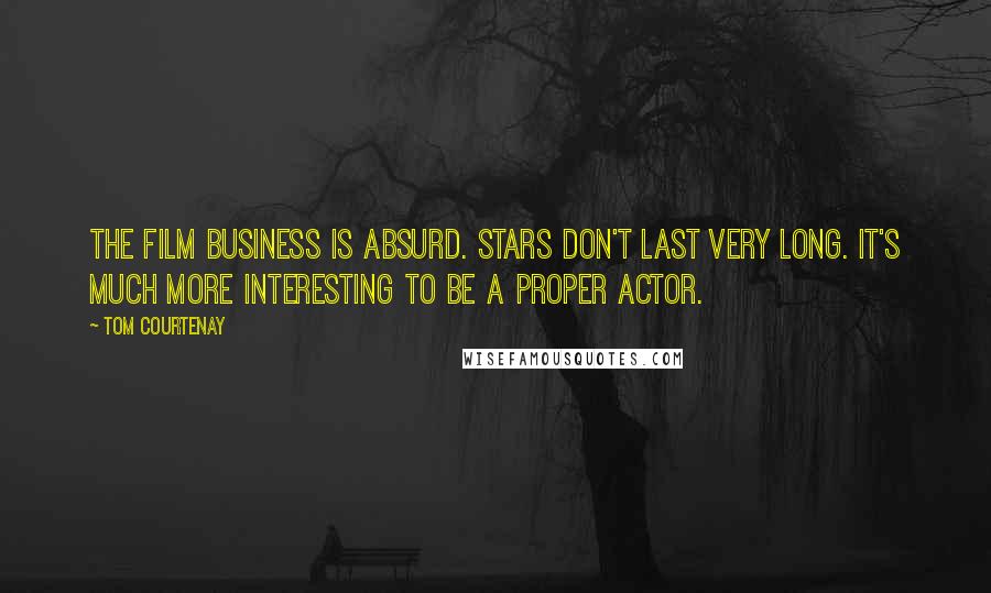 Tom Courtenay Quotes: The film business is absurd. Stars don't last very long. It's much more interesting to be a proper actor.