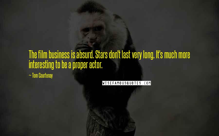 Tom Courtenay Quotes: The film business is absurd. Stars don't last very long. It's much more interesting to be a proper actor.