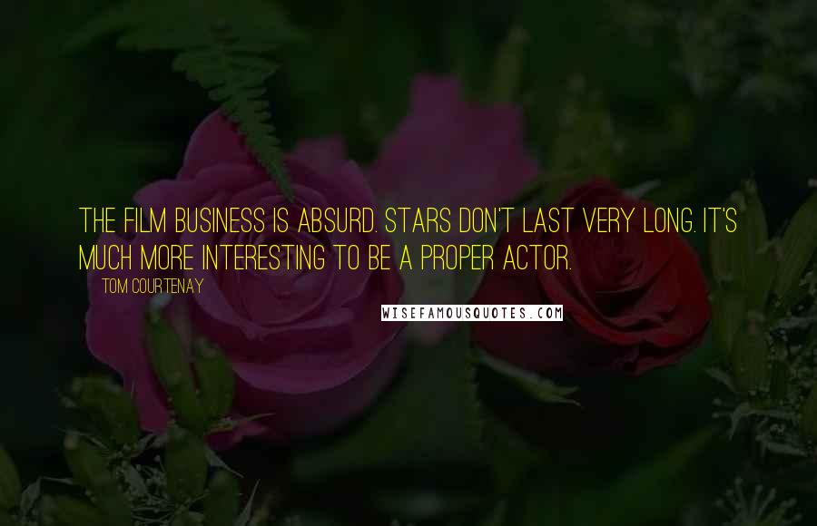 Tom Courtenay Quotes: The film business is absurd. Stars don't last very long. It's much more interesting to be a proper actor.