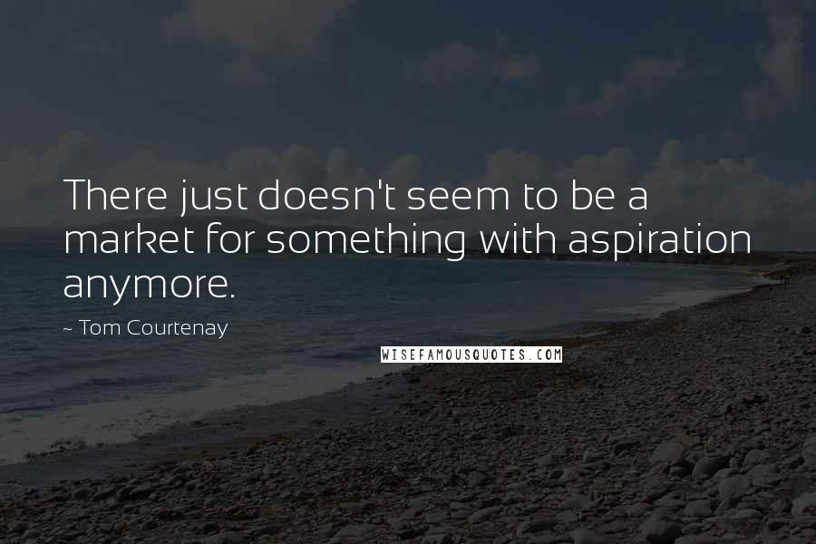 Tom Courtenay Quotes: There just doesn't seem to be a market for something with aspiration anymore.