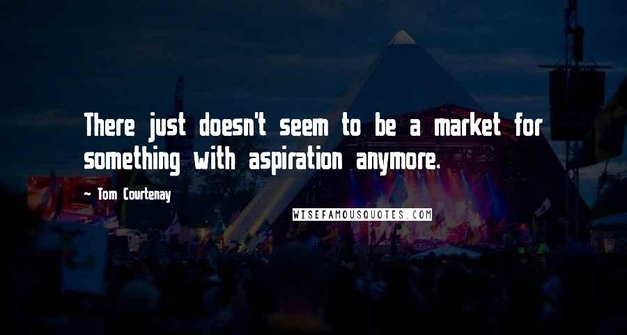 Tom Courtenay Quotes: There just doesn't seem to be a market for something with aspiration anymore.