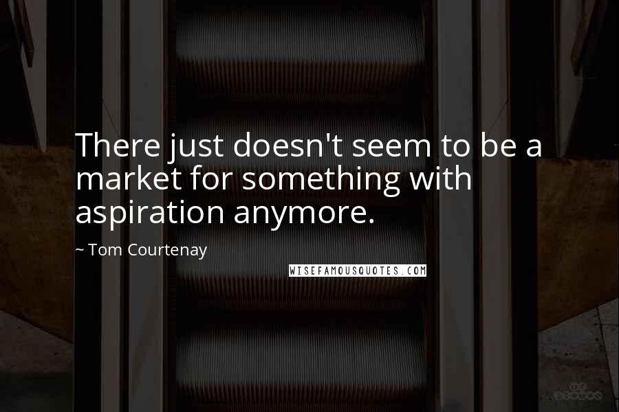 Tom Courtenay Quotes: There just doesn't seem to be a market for something with aspiration anymore.