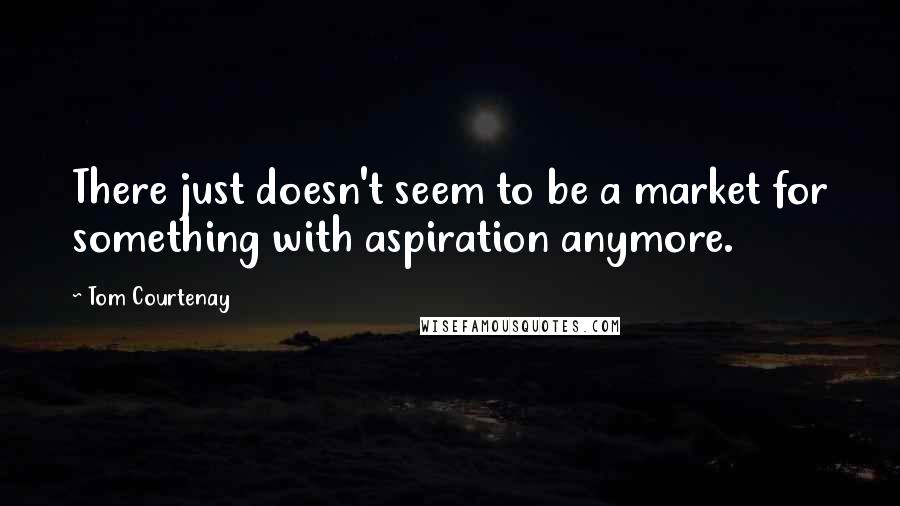 Tom Courtenay Quotes: There just doesn't seem to be a market for something with aspiration anymore.