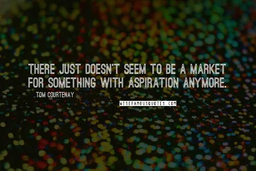 Tom Courtenay Quotes: There just doesn't seem to be a market for something with aspiration anymore.