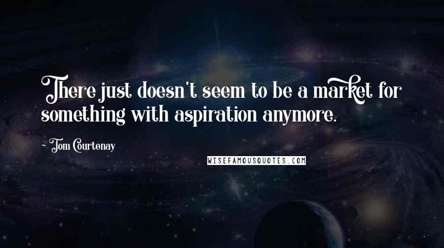 Tom Courtenay Quotes: There just doesn't seem to be a market for something with aspiration anymore.