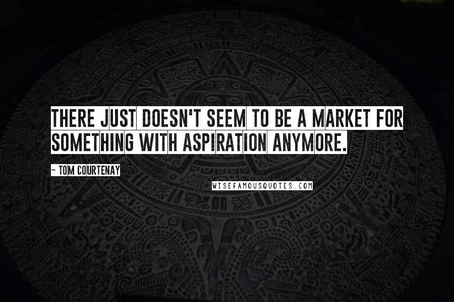 Tom Courtenay Quotes: There just doesn't seem to be a market for something with aspiration anymore.
