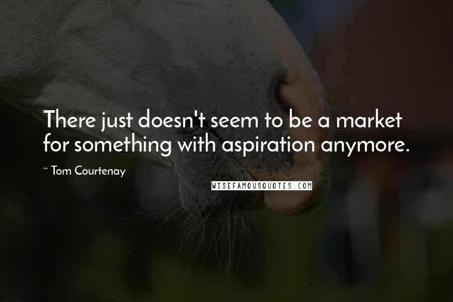 Tom Courtenay Quotes: There just doesn't seem to be a market for something with aspiration anymore.