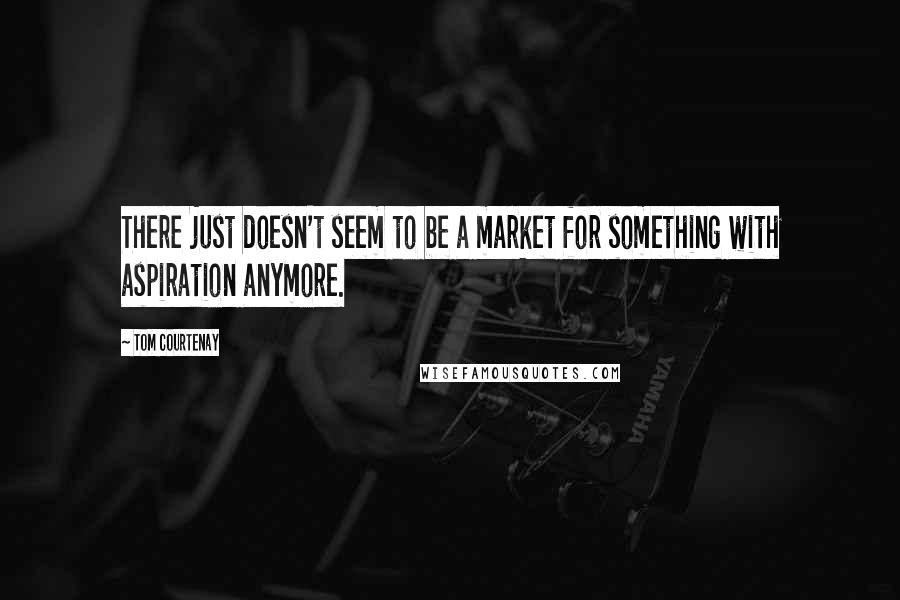 Tom Courtenay Quotes: There just doesn't seem to be a market for something with aspiration anymore.