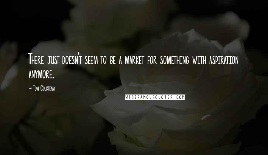 Tom Courtenay Quotes: There just doesn't seem to be a market for something with aspiration anymore.