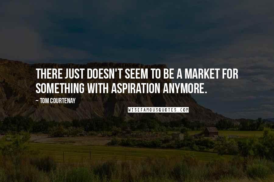 Tom Courtenay Quotes: There just doesn't seem to be a market for something with aspiration anymore.