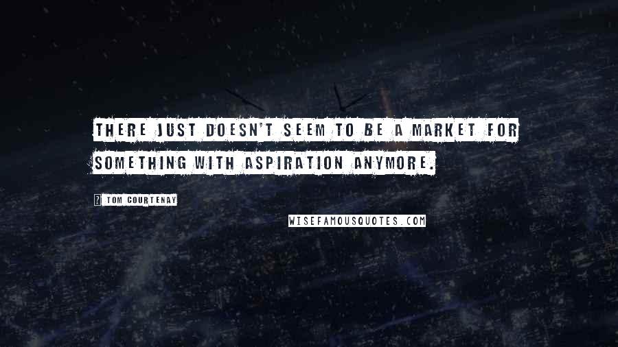 Tom Courtenay Quotes: There just doesn't seem to be a market for something with aspiration anymore.