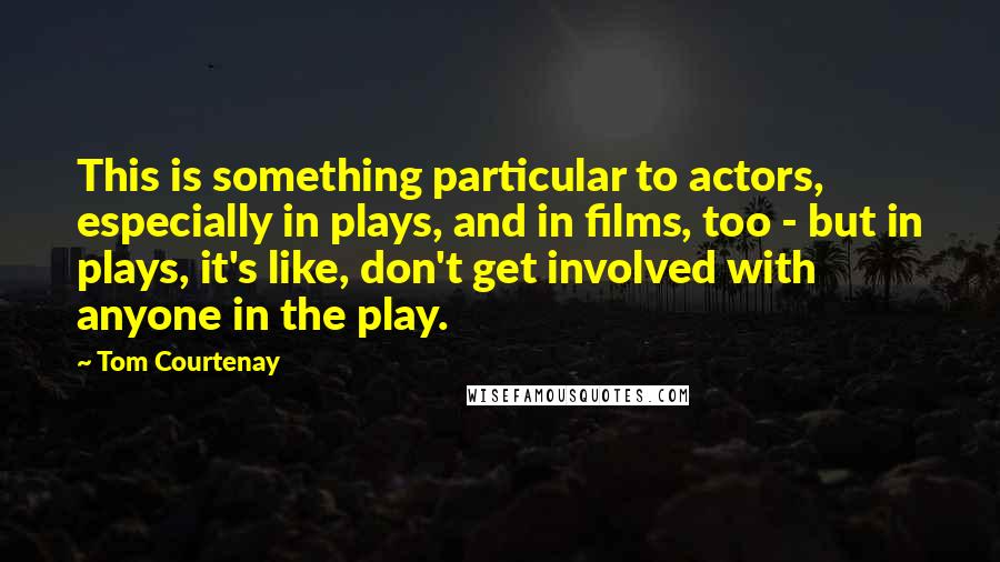 Tom Courtenay Quotes: This is something particular to actors, especially in plays, and in films, too - but in plays, it's like, don't get involved with anyone in the play.